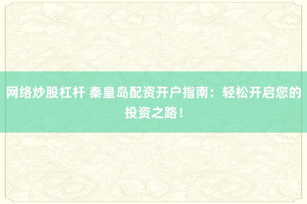 网络炒股杠杆 秦皇岛配资开户指南：轻松开启您的投资之路！