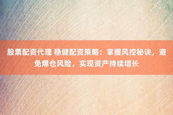 股票配资代理 稳健配资策略：掌握风控秘诀，避免爆仓风险，实现资产持续增长