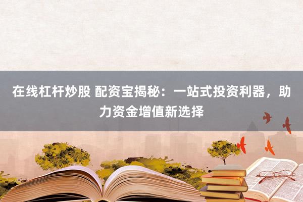 在线杠杆炒股 配资宝揭秘：一站式投资利器，助力资金增值新选择
