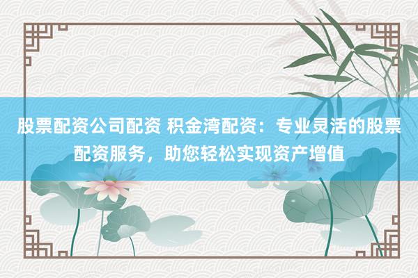 股票配资公司配资 积金湾配资：专业灵活的股票配资服务，助您轻松实现资产增值
