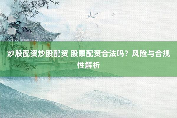 炒股配资炒股配资 股票配资合法吗？风险与合规性解析