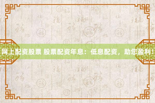 网上配资股票 股票配资年息：低息配资，助您盈利！