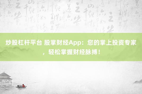 炒股杠杆平台 股掌财经App：您的掌上投资专家，轻松掌握财经脉搏！