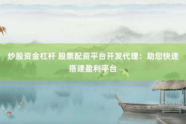 炒股资金杠杆 股票配资平台开发代理：助您快速搭建盈利平台