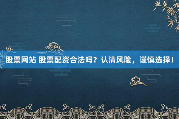 股票网站 股票配资合法吗？认清风险，谨慎选择！