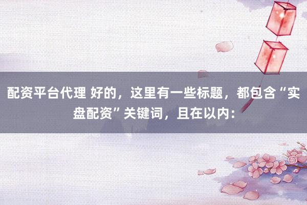 配资平台代理 好的，这里有一些标题，都包含“实盘配资”关键词，且在以内：