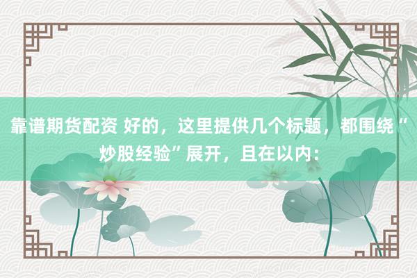 靠谱期货配资 好的，这里提供几个标题，都围绕“炒股经验”展开，且在以内：