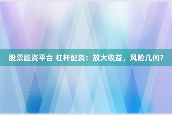 股票融资平台 杠杆配资：放大收益，风险几何？