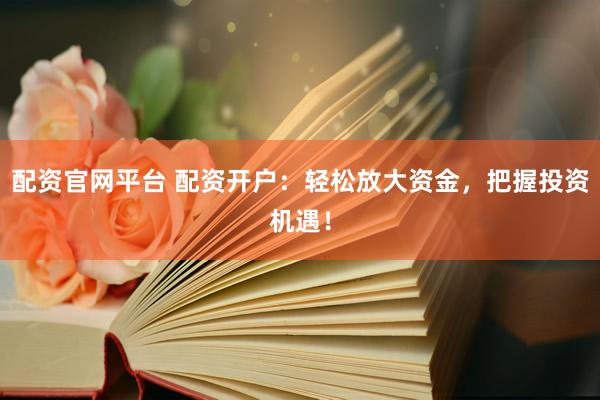 配资官网平台 配资开户：轻松放大资金，把握投资机遇！