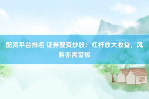 配资平台排名 证券配资炒股：杠杆放大收益，风险亦需警惕