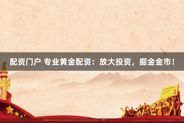 配资门户 专业黄金配资：放大投资，掘金金市！