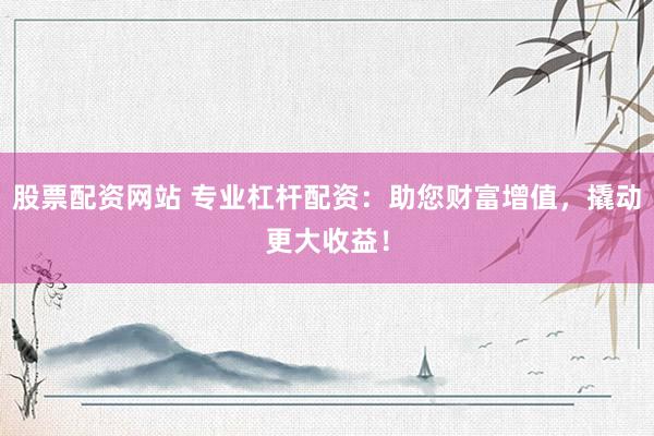 股票配资网站 专业杠杆配资：助您财富增值，撬动更大收益！