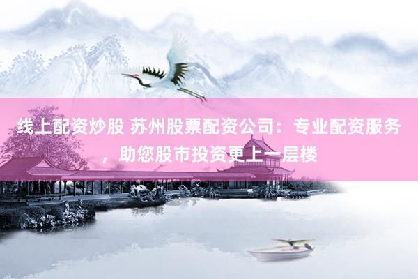 线上配资炒股 苏州股票配资公司：专业配资服务，助您股市投资更上一层楼