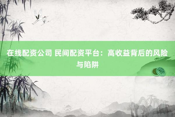 在线配资公司 民间配资平台：高收益背后的风险与陷阱