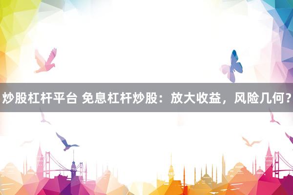 炒股杠杆平台 免息杠杆炒股：放大收益，风险几何？
