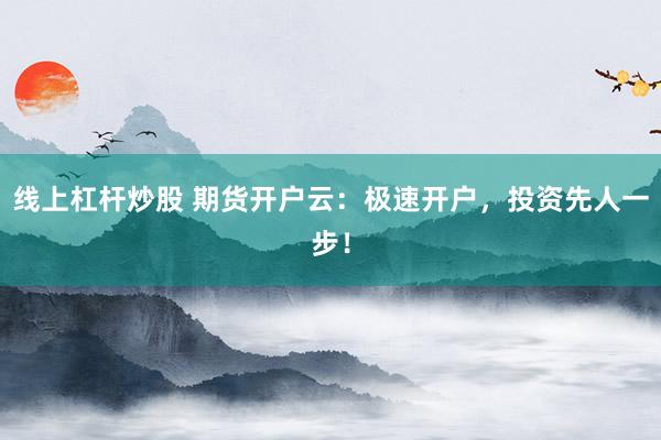 线上杠杆炒股 期货开户云：极速开户，投资先人一步！