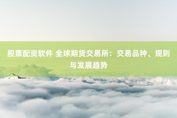股票配资软件 全球期货交易所：交易品种、规则与发展趋势