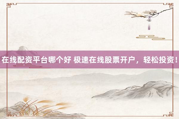 在线配资平台哪个好 极速在线股票开户，轻松投资！