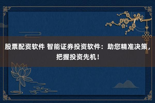股票配资软件 智能证券投资软件：助您精准决策，把握投资先机！