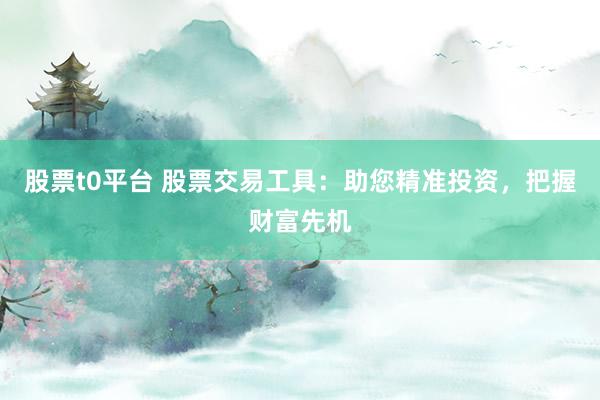 股票t0平台 股票交易工具：助您精准投资，把握财富先机