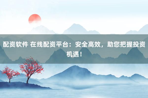 配资软件 在线配资平台：安全高效，助您把握投资机遇！