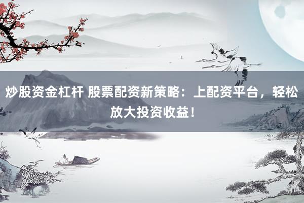 炒股资金杠杆 股票配资新策略：上配资平台，轻松放大投资收益！