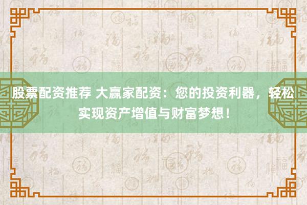 股票配资推荐 大赢家配资：您的投资利器，轻松实现资产增值与财富梦想！