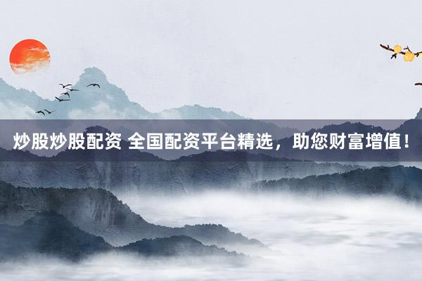 炒股炒股配资 全国配资平台精选，助您财富增值！