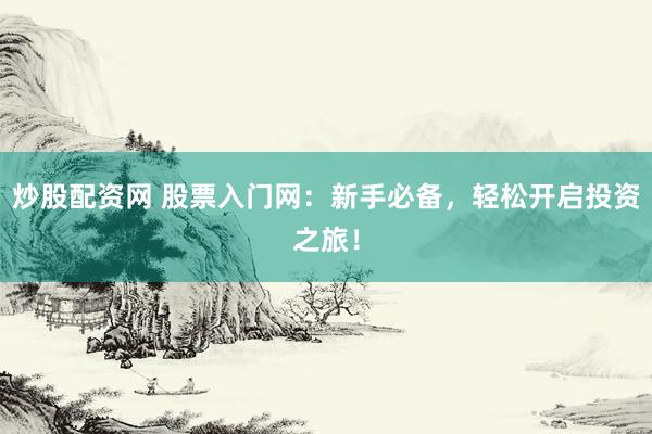 炒股配资网 股票入门网：新手必备，轻松开启投资之旅！