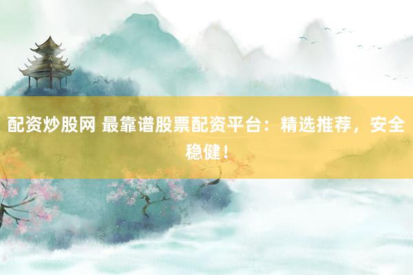 配资炒股网 最靠谱股票配资平台:精选推荐,安全稳健!