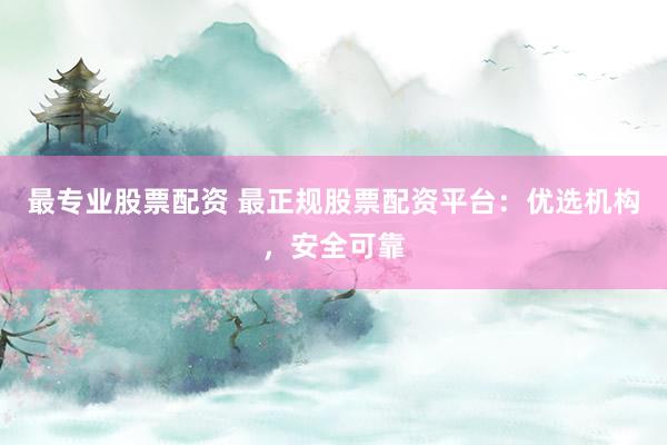 最专业股票配资 最正规股票配资平台:优选机构,安全可靠