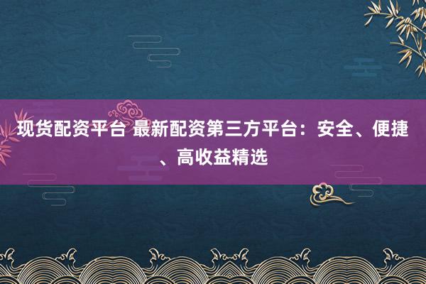 现货配资平台 最新配资第三方平台:安全、便捷、高收益精选