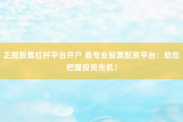 正规股票杠杆平台开户 最专业股票配资平台:助您把握投资先机!