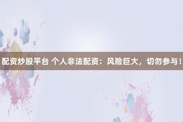 配资炒股平台 个人非法配资:风险巨大,切勿参与!