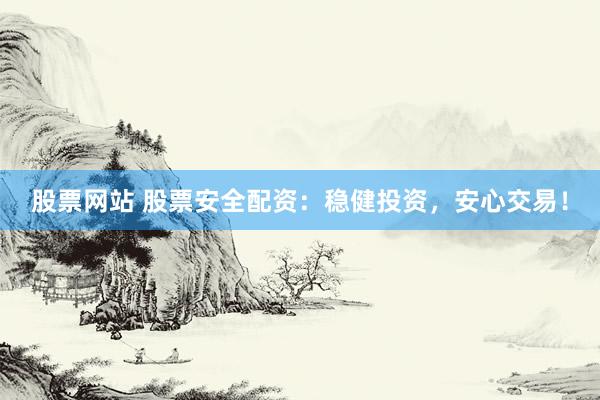 股票网站 股票安全配资：稳健投资，安心交易！
