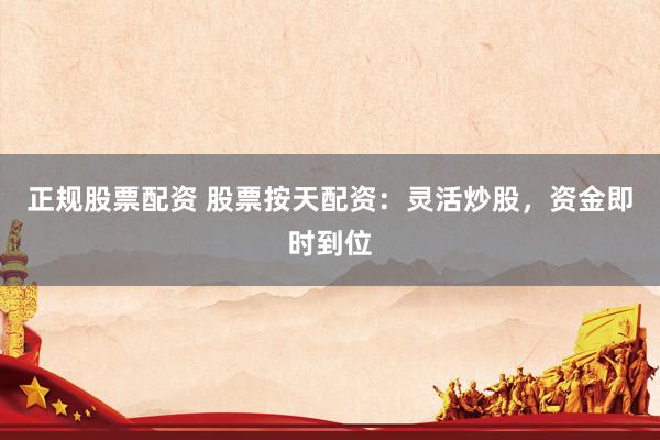 正规股票配资 股票按天配资:灵活炒股,资金即时到位