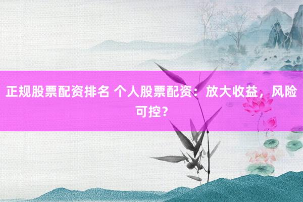 正规股票配资排名 个人股票配资:放大收益,风险可控?