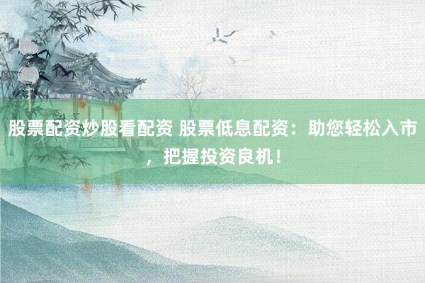 股票配资炒股看配资 股票低息配资:助您轻松入市,把握投资良机!