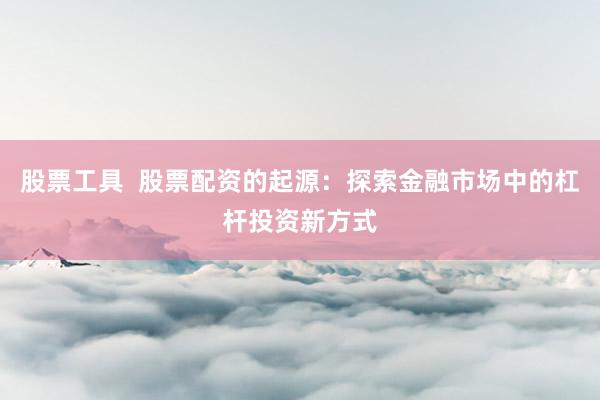 股票工具  股票配资的起源:探索金融市场中的杠杆投资新方式
