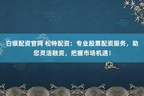 白银配资官网 松特配资:专业股票配资服务,助您灵活融资,把握市场机遇!