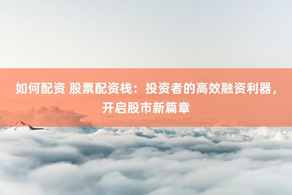 如何配资 股票配资栈:投资者的高效融资利器,开启股市新篇章