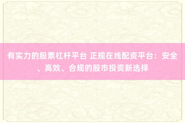 有实力的股票杠杆平台 正规在线配资平台:安全、高效、合规的股市投资新选择
