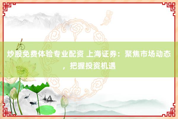 炒股免费体验专业配资 上海证券:聚焦市场动态,把握投资机遇
