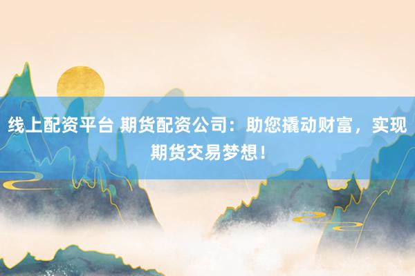 线上配资平台 期货配资公司:助您撬动财富,实现期货交易梦想!