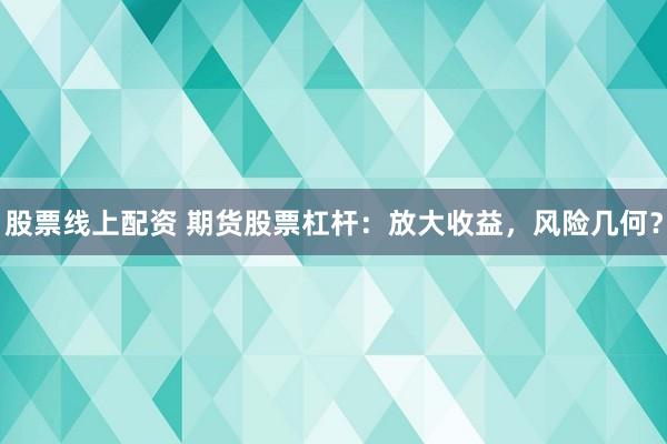 股票线上配资 期货股票杠杆：放大收益，风险几何？