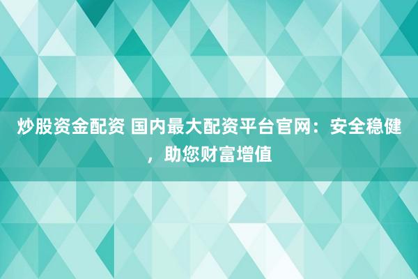 炒股资金配资 国内最大配资平台官网:安全稳健,助您财富增值