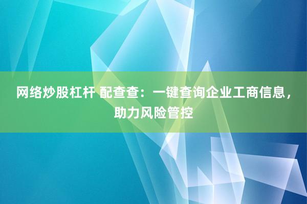 网络炒股杠杆 配查查：一键查询企业工商信息，助力风险管控