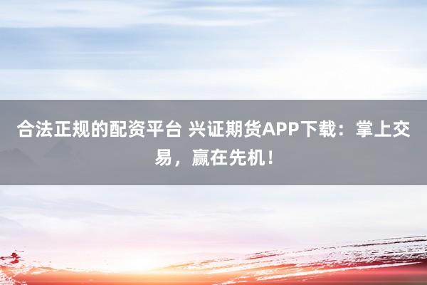 合法正规的配资平台 兴证期货APP下载：掌上交易，赢在先机！