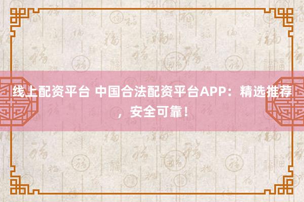 线上配资平台 中国合法配资平台APP：精选推荐，安全可靠！