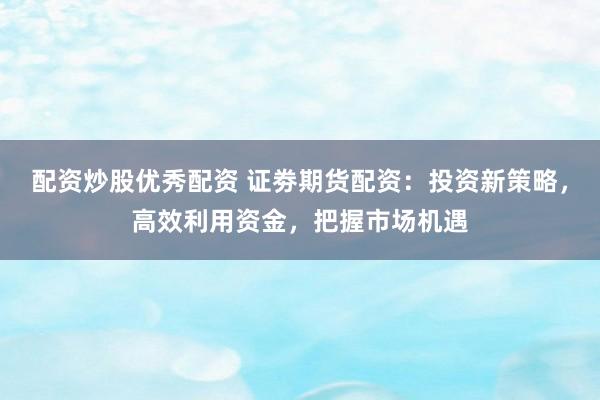 配资炒股优秀配资 证劵期货配资:投资新策略,高效利用资金,把握市场机遇